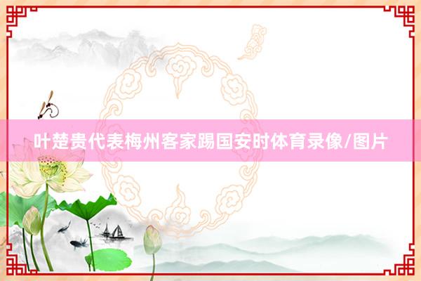 叶楚贵代表梅州客家踢国安时体育录像/图片