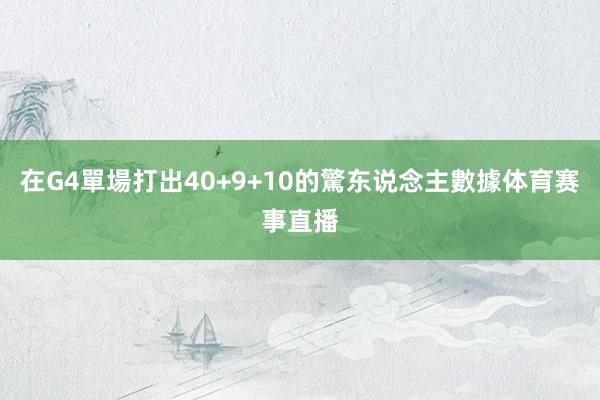 在G4單場打出40+9+10的驚东说念主數據体育赛事直播