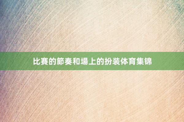 比賽的節奏和場上的扮装体育集锦