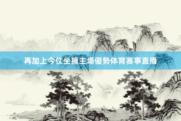 再加上今仗坐擁主場優勢体育赛事直播