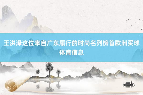 王洪泽这位来自广东履行的时尚名列榜首欧洲买球体育信息