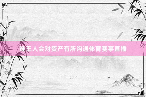 谁王人会对资产有所沟通体育赛事直播