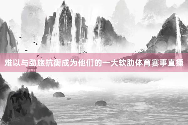 难以与劲旅抗衡成为他们的一大软肋体育赛事直播