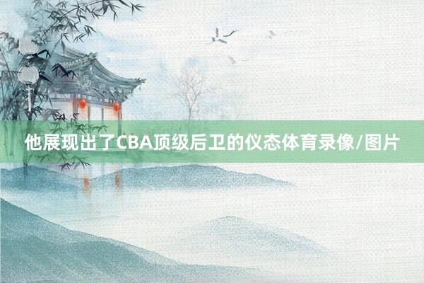 他展现出了CBA顶级后卫的仪态体育录像/图片