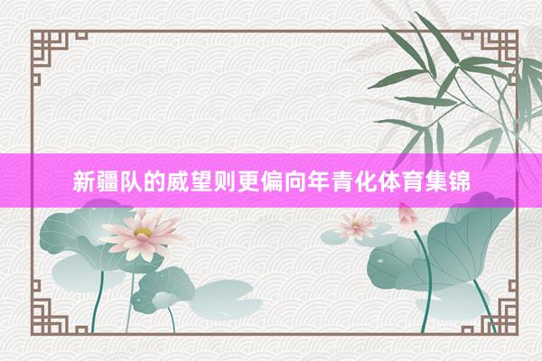 新疆队的威望则更偏向年青化体育集锦