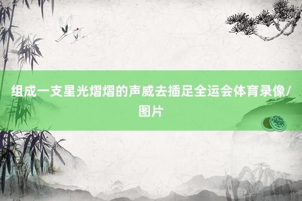 组成一支星光熠熠的声威去插足全运会体育录像/图片