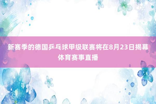 新赛季的德国乒乓球甲级联赛将在8月23日揭幕体育赛事直播