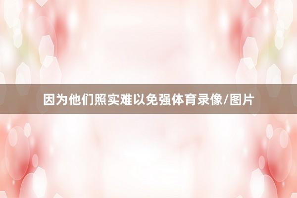 因为他们照实难以免强体育录像/图片
