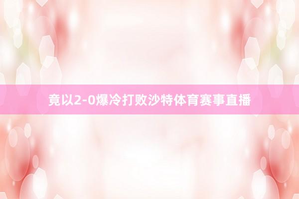 竟以2-0爆冷打败沙特体育赛事直播