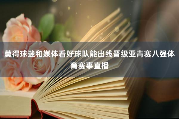 莫得球迷和媒体看好球队能出线晋级亚青赛八强体育赛事直播