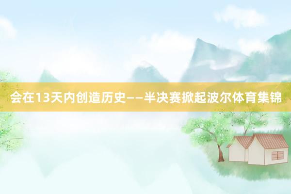 会在13天内创造历史——半决赛掀起波尔体育集锦