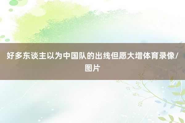 好多东谈主以为中国队的出线但愿大增体育录像/图片