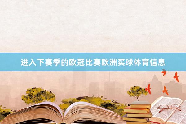 进入下赛季的欧冠比赛欧洲买球体育信息