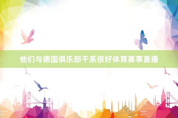 他们与德国俱乐部干系很好体育赛事直播