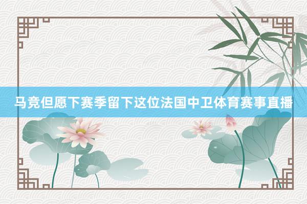 马竞但愿下赛季留下这位法国中卫体育赛事直播