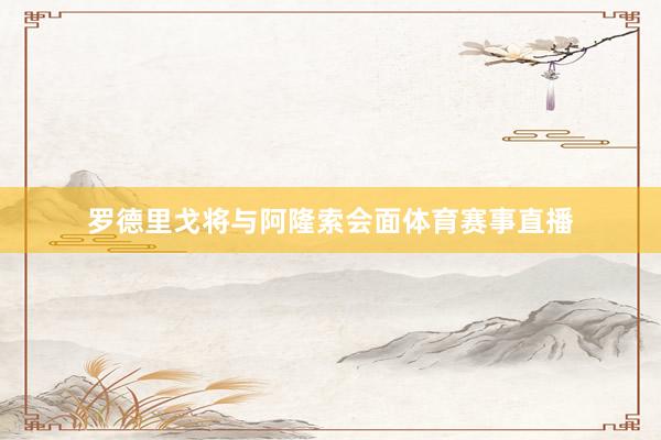 罗德里戈将与阿隆索会面体育赛事直播