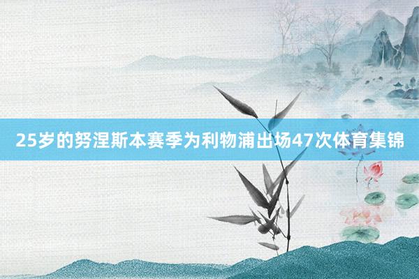25岁的努涅斯本赛季为利物浦出场47次体育集锦