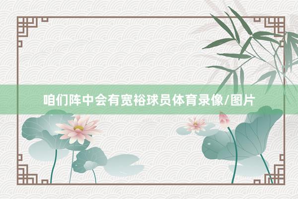 咱们阵中会有宽裕球员体育录像/图片