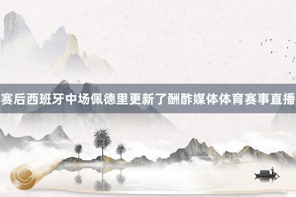 赛后西班牙中场佩德里更新了酬酢媒体体育赛事直播