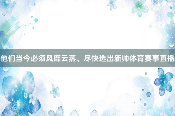他们当今必须风靡云蒸、尽快选出新帅体育赛事直播