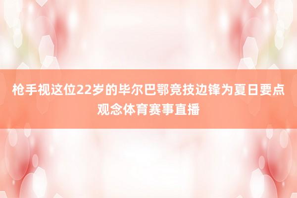 枪手视这位22岁的毕尔巴鄂竞技边锋为夏日要点观念体育赛事直播