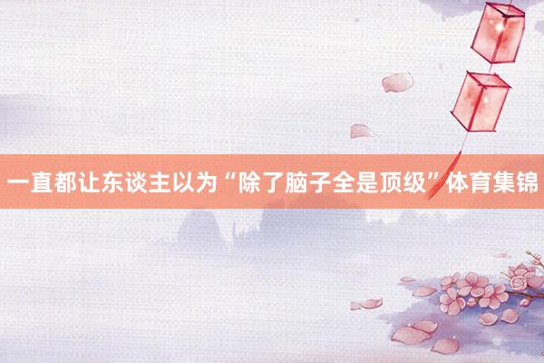 一直都让东谈主以为“除了脑子全是顶级”体育集锦