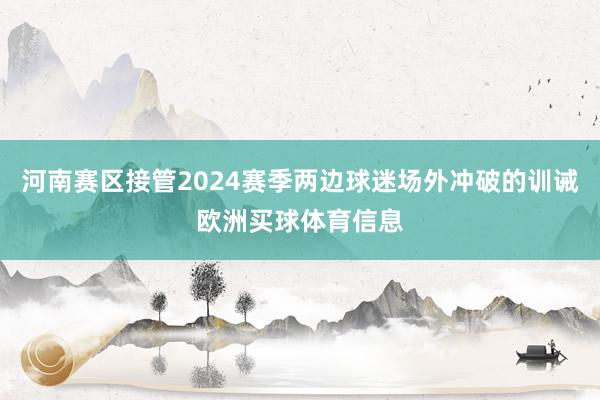 河南赛区接管2024赛季两边球迷场外冲破的训诫欧洲买球体育信息