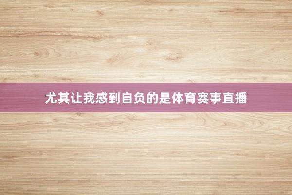 尤其让我感到自负的是体育赛事直播