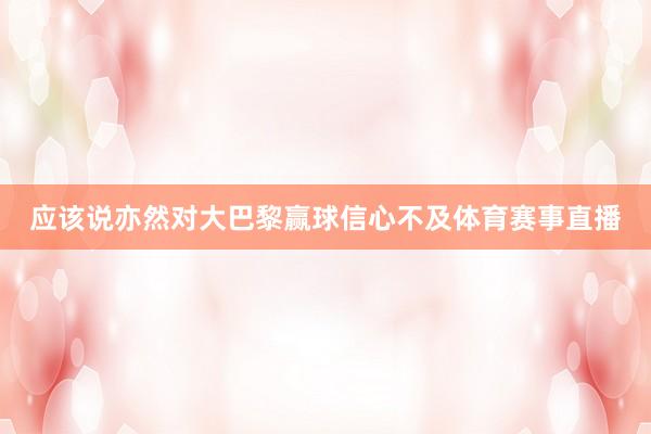 应该说亦然对大巴黎赢球信心不及体育赛事直播