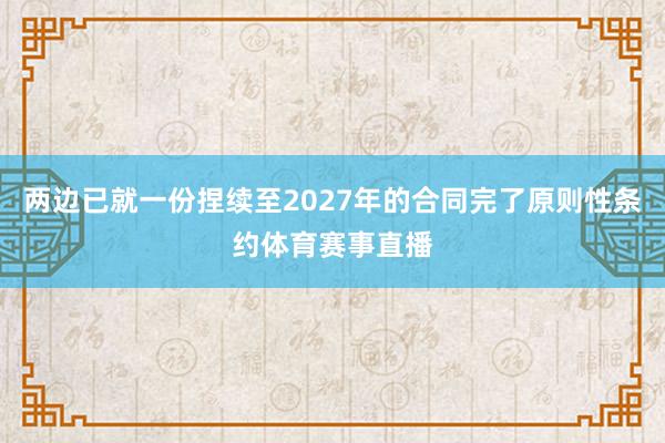 两边已就一份捏续至2027年的合同完了原则性条约体育赛事直播