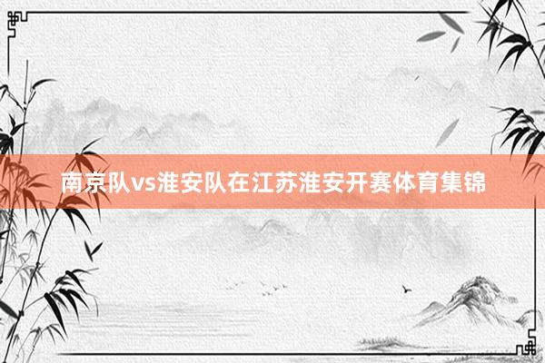 南京队vs淮安队在江苏淮安开赛体育集锦