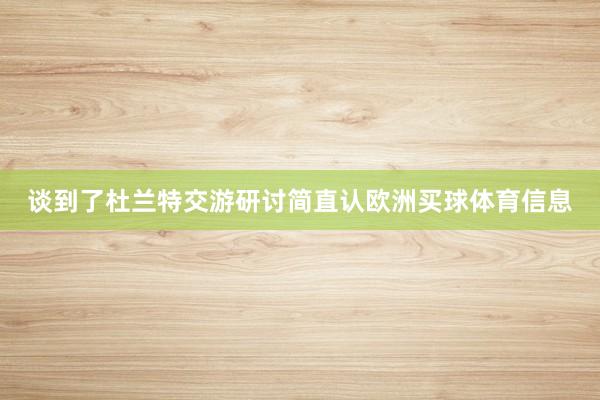 谈到了杜兰特交游研讨简直认欧洲买球体育信息