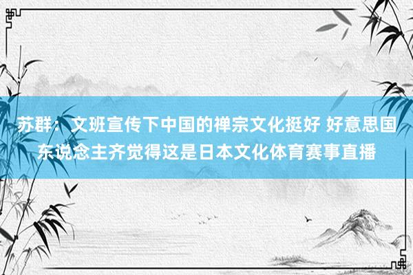 苏群：文班宣传下中国的禅宗文化挺好 好意思国东说念主齐觉得这是日本文化体育赛事直播
