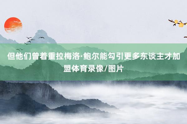 但他们曾着重拉梅洛·鲍尔能勾引更多东谈主才加盟体育录像/图片