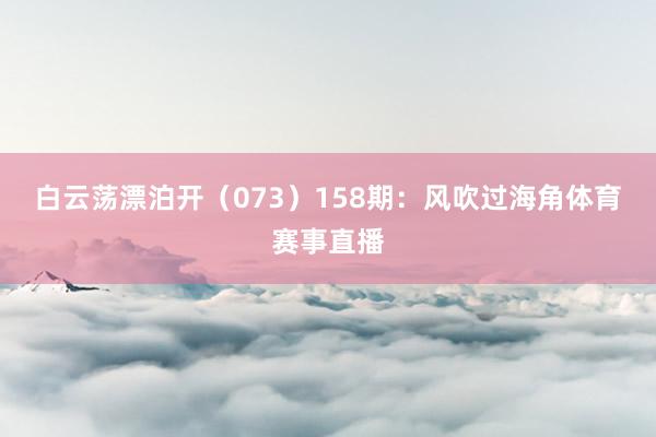 白云荡漂泊开（073）　　158期：风吹过海角体育赛事直播