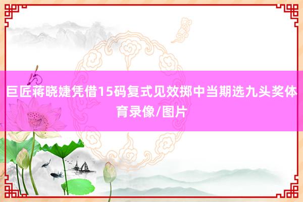 巨匠蒋晓婕凭借15码复式见效掷中当期选九头奖体育录像/图片