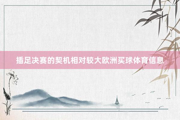 插足决赛的契机相对较大欧洲买球体育信息