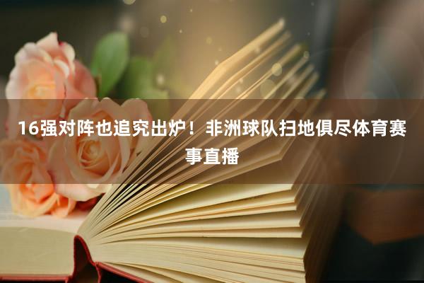 16强对阵也追究出炉！非洲球队扫地俱尽体育赛事直播