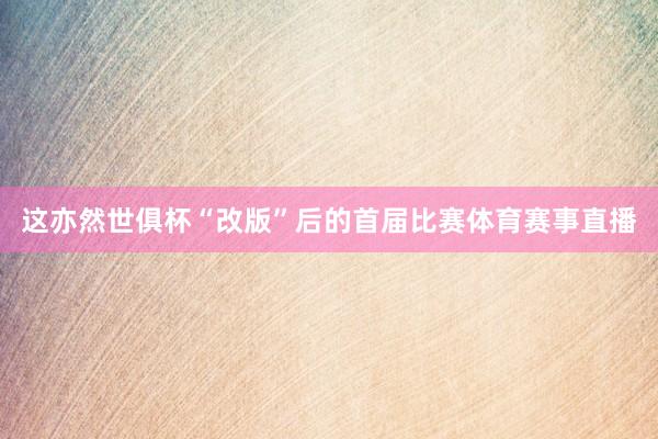 这亦然世俱杯“改版”后的首届比赛体育赛事直播