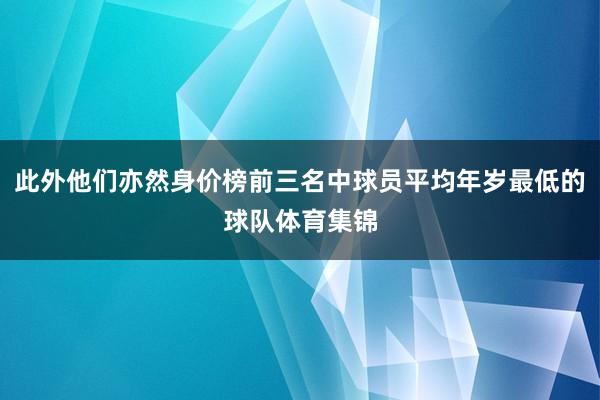 此外他们亦然身价榜前三名中球员平均年岁最低的球队体育集锦