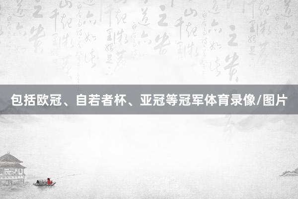 包括欧冠、自若者杯、亚冠等冠军体育录像/图片