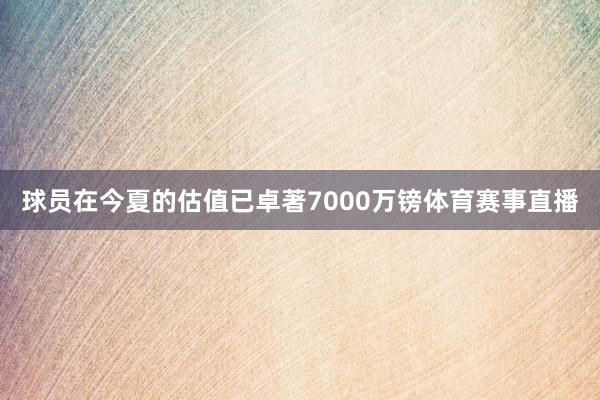 球员在今夏的估值已卓著7000万镑体育赛事直播