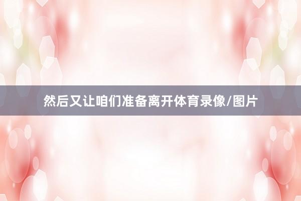 然后又让咱们准备离开体育录像/图片