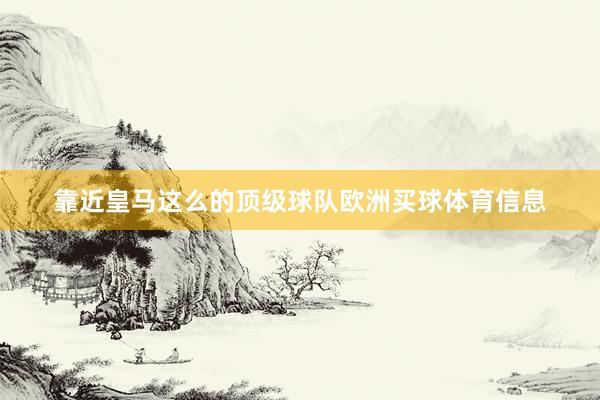 靠近皇马这么的顶级球队欧洲买球体育信息