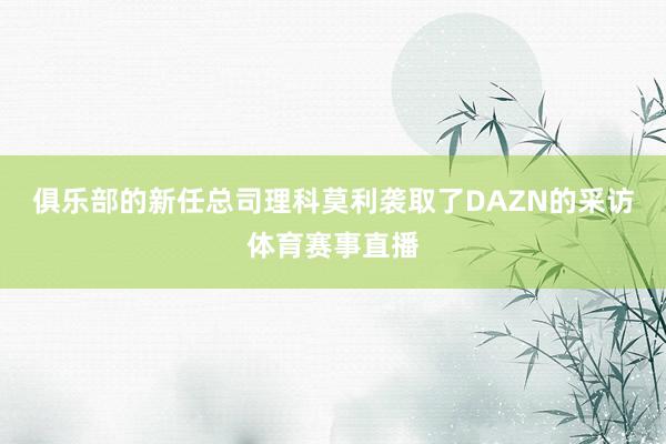 俱乐部的新任总司理科莫利袭取了DAZN的采访体育赛事直播