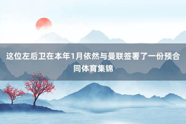 这位左后卫在本年1月依然与曼联签署了一份预合同体育集锦