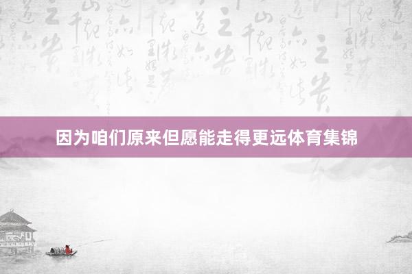 因为咱们原来但愿能走得更远体育集锦