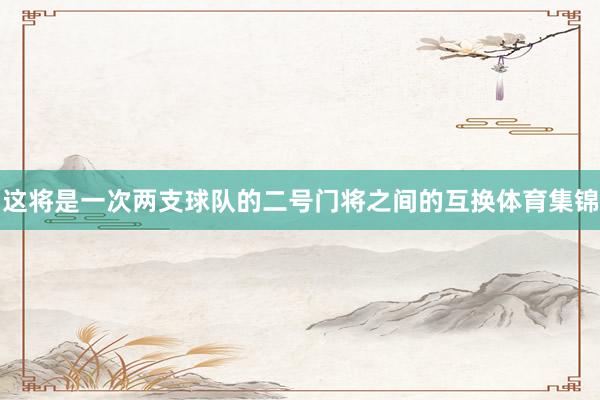 这将是一次两支球队的二号门将之间的互换体育集锦