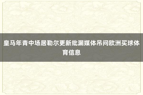 皇马年青中场居勒尔更新纰漏媒体吊问欧洲买球体育信息
