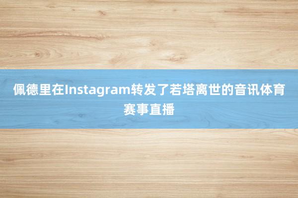 佩德里在Instagram转发了若塔离世的音讯体育赛事直播